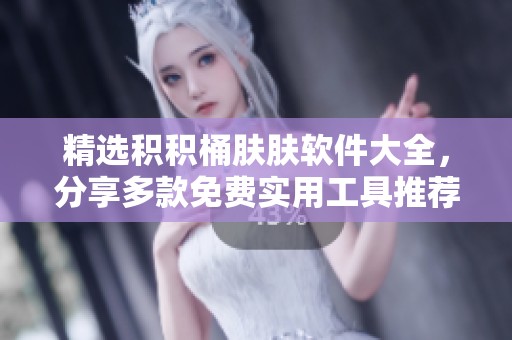 精选积积桶肤肤软件大全，分享多款免费实用工具推荐