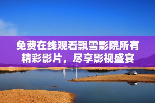 免费在线观看飘雪影院所有精彩影片，尽享影视盛宴