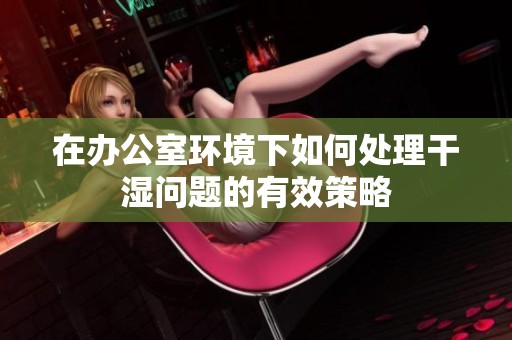 在办公室环境下如何处理干湿问题的有效策略
