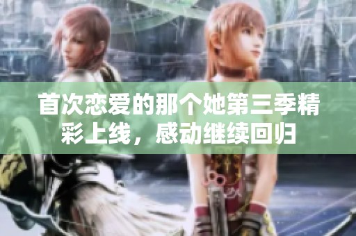 首次恋爱的那个她第三季精彩上线，感动继续回归