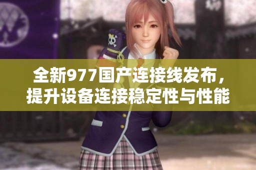 全新977国产连接线发布，提升设备连接稳定性与性能