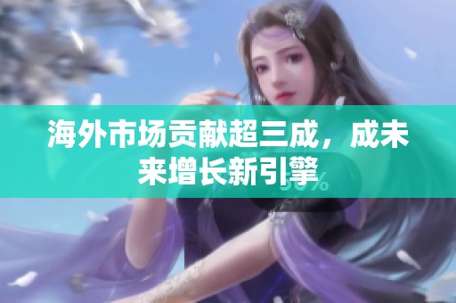 海外市场贡献超三成，成未来增长新引擎