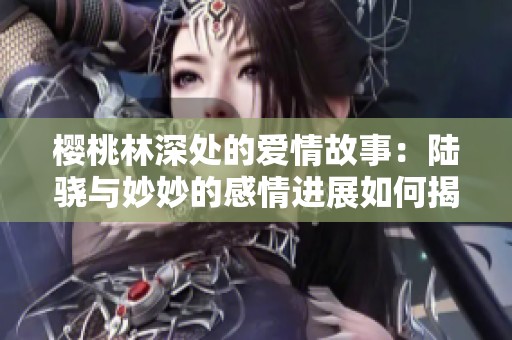 樱桃林深处的爱情故事：陆骁与妙妙的感情进展如何揭秘