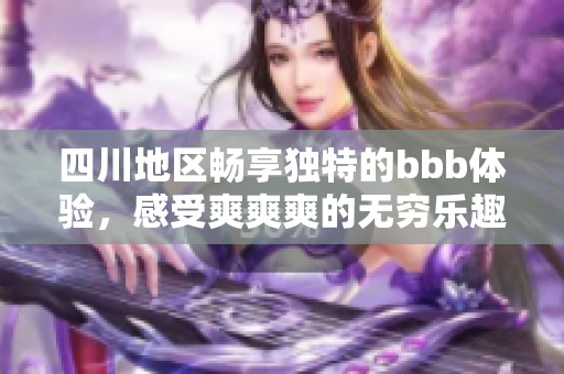 四川地区畅享独特的bbb体验，感受爽爽爽的无穷乐趣