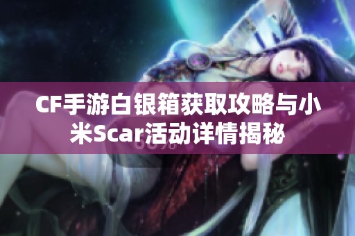 CF手游白银箱获取攻略与小米Scar活动详情揭秘
