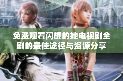 免费观看闪耀的她电视剧全剧的最佳途径与资源分享
