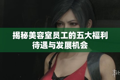 揭秘美容室员工的五大福利待遇与发展机会
