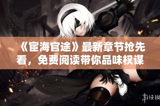《宦海官途》最新章节抢先看，免费阅读带你品味权谋风云