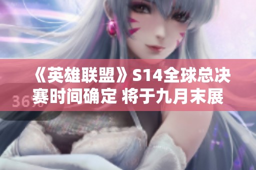《英雄联盟》S14全球总决赛时间确定 将于九月末展开入围赛斗争