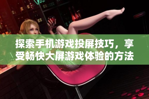 探索手机游戏投屏技巧，享受畅快大屏游戏体验的方法解析