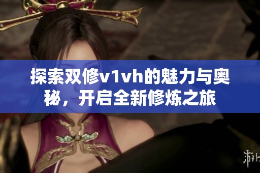 探索双修v1vh的魅力与奥秘，开启全新修炼之旅