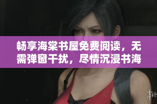 畅享海棠书屋免费阅读，无需弹窗干扰，尽情沉浸书海中