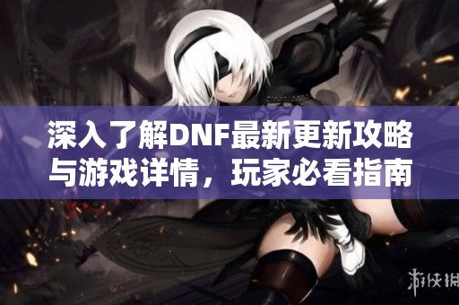 深入了解DNF最新更新攻略与游戏详情，玩家必看指南！