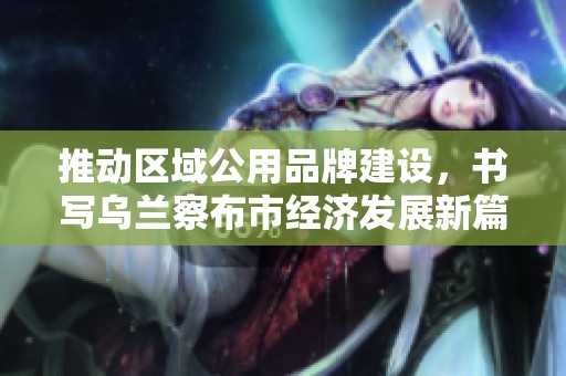 推动区域公用品牌建设，书写乌兰察布市经济发展新篇章