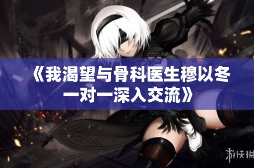 《我渴望与骨科医生穆以冬一对一深入交流》