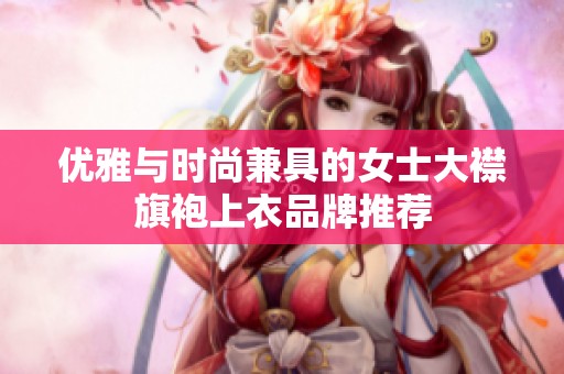 优雅与时尚兼具的女士大襟旗袍上衣品牌推荐