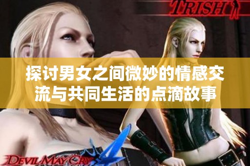 探讨男女之间微妙的情感交流与共同生活的点滴故事