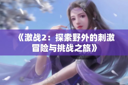 《激战2：探索野外的刺激冒险与挑战之旅》
