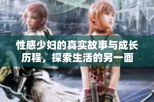 性感少妇的真实故事与成长历程，探索生活的另一面