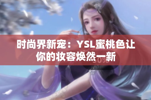 时尚界新宠：YSL蜜桃色让你的妆容焕然一新