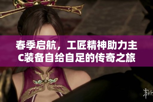 春季启航，工匠精神助力主C装备自给自足的传奇之旅