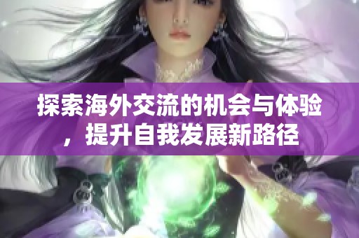 探索海外交流的机会与体验，提升自我发展新路径