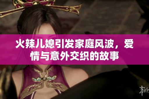 火辣儿媳引发家庭风波，爱情与意外交织的故事