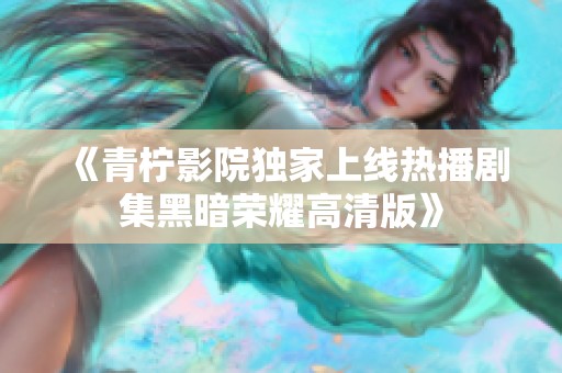 《青柠影院独家上线热播剧集黑暗荣耀高清版》