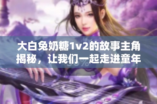 大白兔奶糖1v2的故事主角揭秘，让我们一起走进童年记忆中