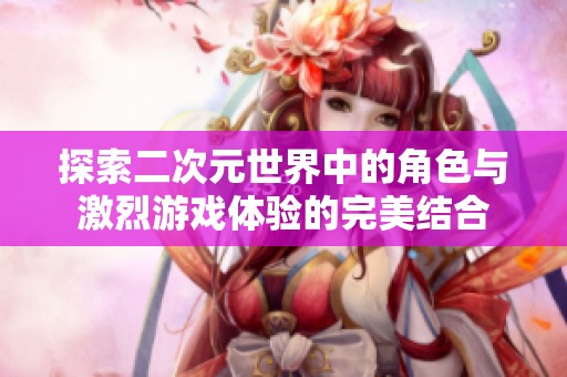 探索二次元世界中的角色与激烈游戏体验的完美结合