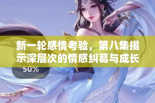 新一轮感情考验，第八集揭示深层次的情感纠葛与成长