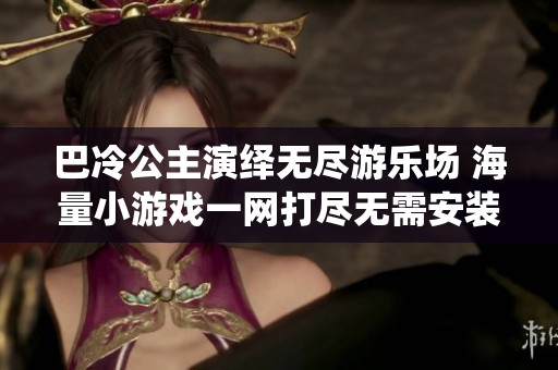 巴冷公主演绎无尽游乐场 海量小游戏一网打尽无需安装