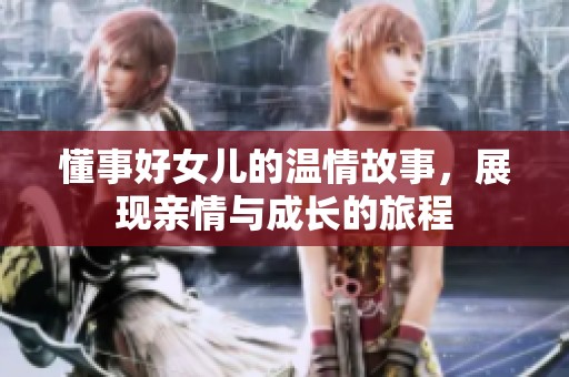 懂事好女儿的温情故事，展现亲情与成长的旅程