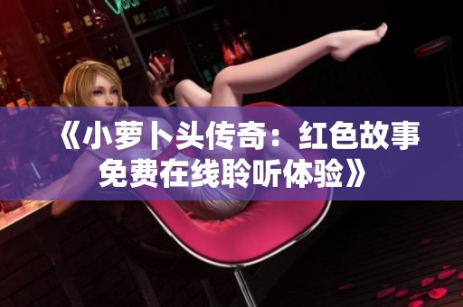 《小萝卜头传奇：红色故事免费在线聆听体验》