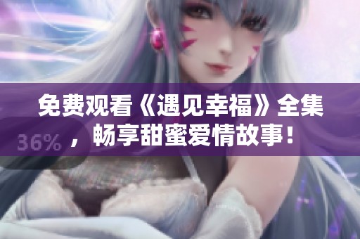 免费观看《遇见幸福》全集，畅享甜蜜爱情故事！