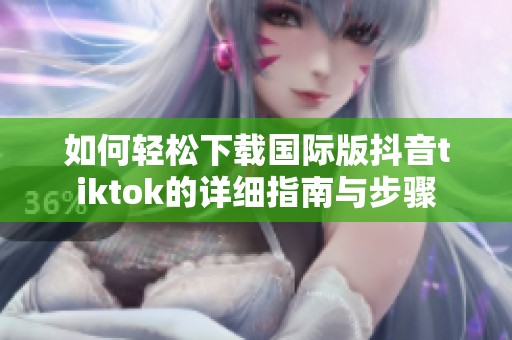 如何轻松下载国际版抖音tiktok的详细指南与步骤