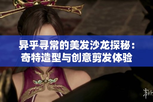 异乎寻常的美发沙龙探秘：奇特造型与创意剪发体验