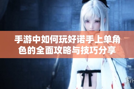 手游中如何玩好诺手上单角色的全面攻略与技巧分享