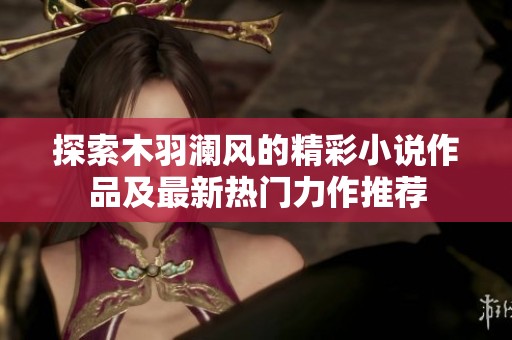 探索木羽澜风的精彩小说作品及最新热门力作推荐