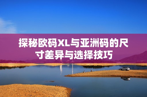 探秘欧码XL与亚洲码的尺寸差异与选择技巧