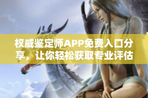 权威鉴定师APP免费入口分享，让你轻松获取专业评估服务