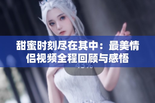 甜蜜时刻尽在其中：最美情侣视频全程回顾与感悟