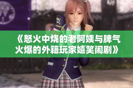 《怒火中烧的老阿姨与脾气火爆的外籍玩家嬉笑闹剧》