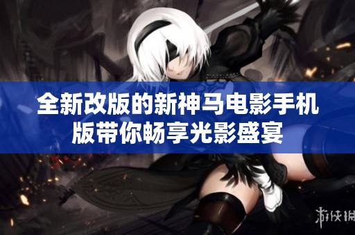 全新改版的新神马电影手机版带你畅享光影盛宴