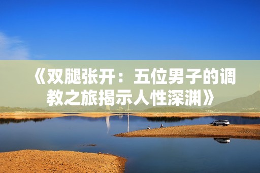 《双腿张开：五位男子的调教之旅揭示人性深渊》