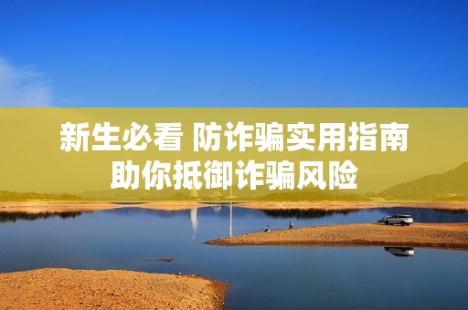 新生必看 防诈骗实用指南助你抵御诈骗风险