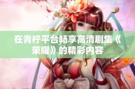 在青柠平台畅享高清剧集《荣耀》的精彩内容