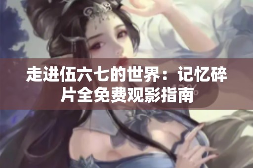 走进伍六七的世界：记忆碎片全免费观影指南