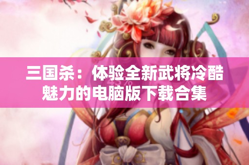 三国杀：体验全新武将冷酷魅力的电脑版下载合集