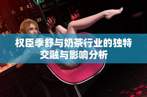 权臣季舒与奶茶行业的独特交融与影响分析